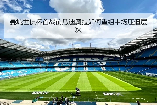 曼城世俱杯首战前瓜迪奥拉如何重组中场压迫层次