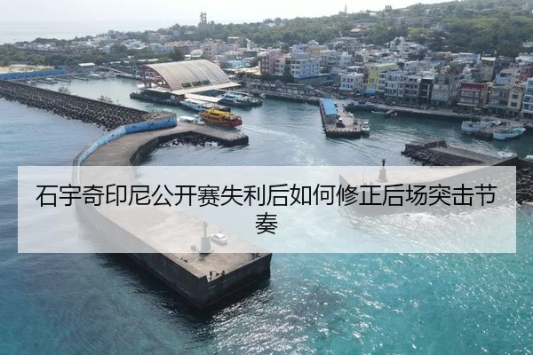 石宇奇印尼公开赛失利后如何修正后场突击节奏