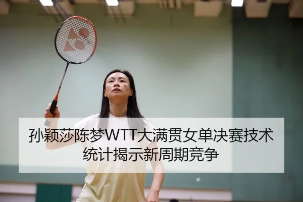孙颖莎陈梦WTT大满贯女单决赛技术统计揭示新周期竞争