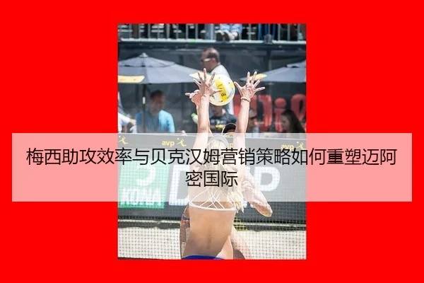 梅西助攻效率与贝克汉姆营销策略如何重塑迈阿密国际