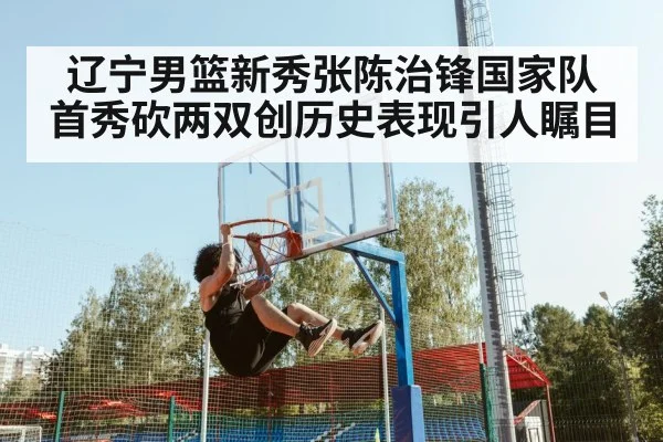 辽宁男篮新秀张陈治锋国家队首秀砍两双创历史表现引人瞩目