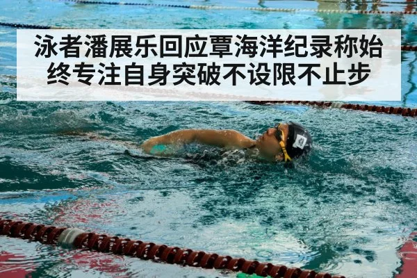 泳者潘展乐回应覃海洋纪录称始终专注自身突破不设限不止步